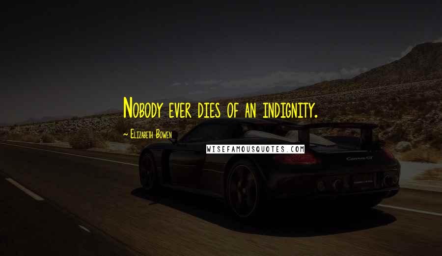 Elizabeth Bowen Quotes: Nobody ever dies of an indignity.