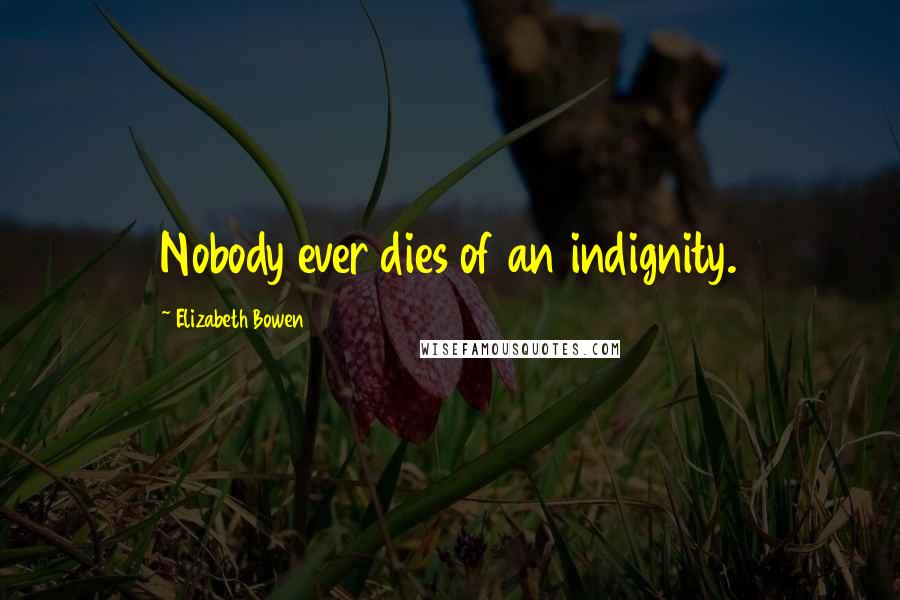 Elizabeth Bowen Quotes: Nobody ever dies of an indignity.