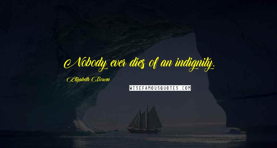 Elizabeth Bowen Quotes: Nobody ever dies of an indignity.
