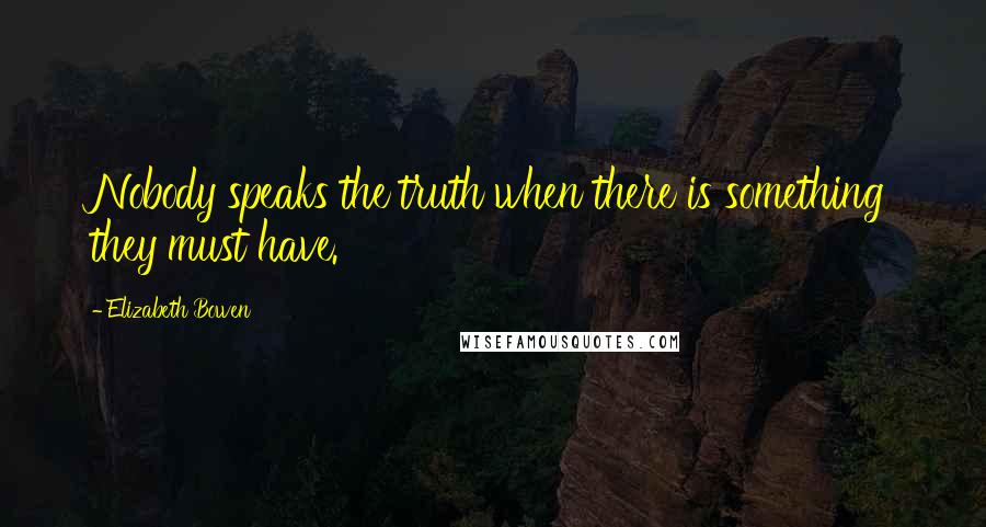 Elizabeth Bowen Quotes: Nobody speaks the truth when there is something they must have.