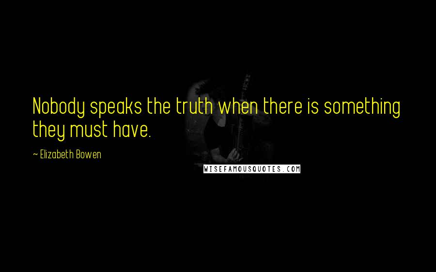 Elizabeth Bowen Quotes: Nobody speaks the truth when there is something they must have.