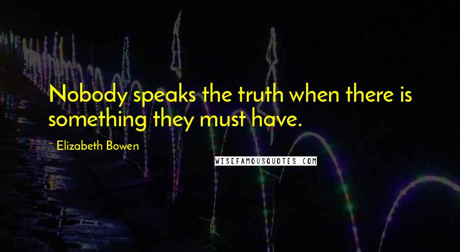 Elizabeth Bowen Quotes: Nobody speaks the truth when there is something they must have.