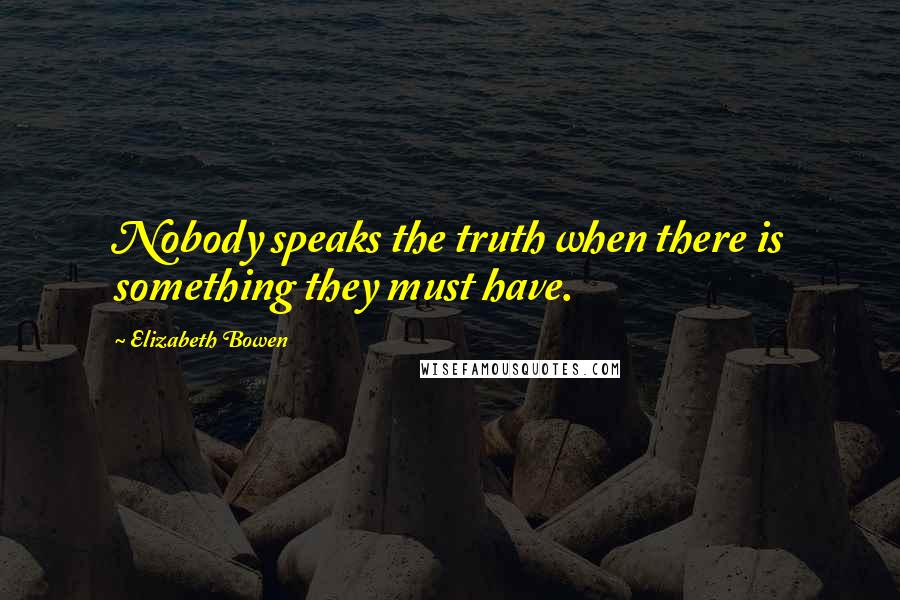 Elizabeth Bowen Quotes: Nobody speaks the truth when there is something they must have.