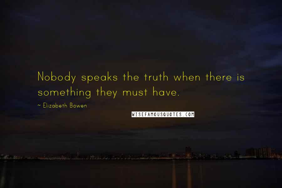 Elizabeth Bowen Quotes: Nobody speaks the truth when there is something they must have.