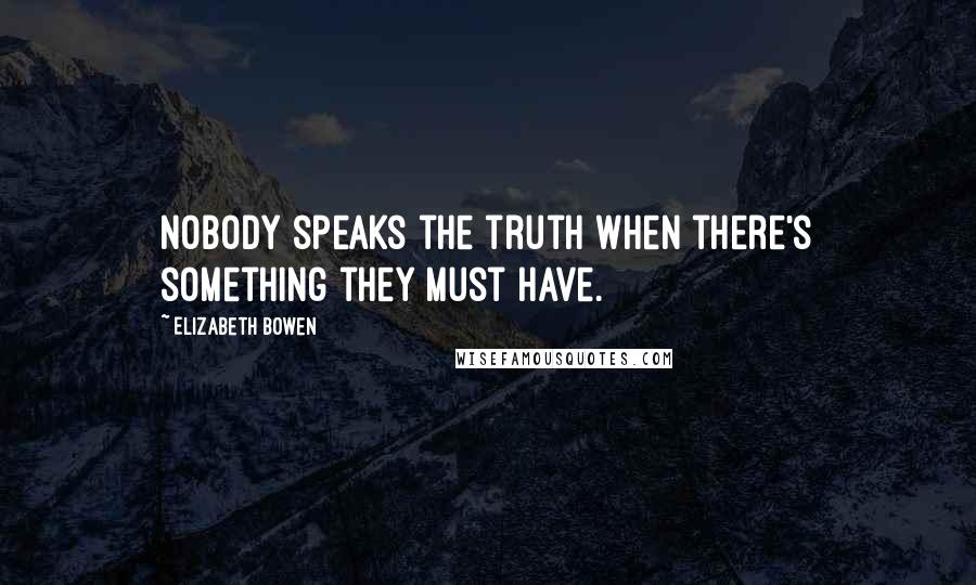 Elizabeth Bowen Quotes: Nobody speaks the truth when there's something they must have.