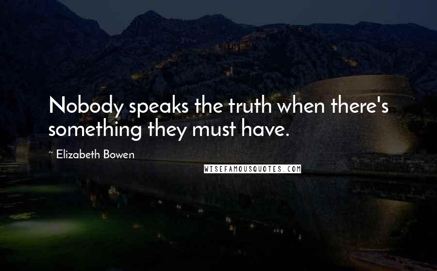 Elizabeth Bowen Quotes: Nobody speaks the truth when there's something they must have.