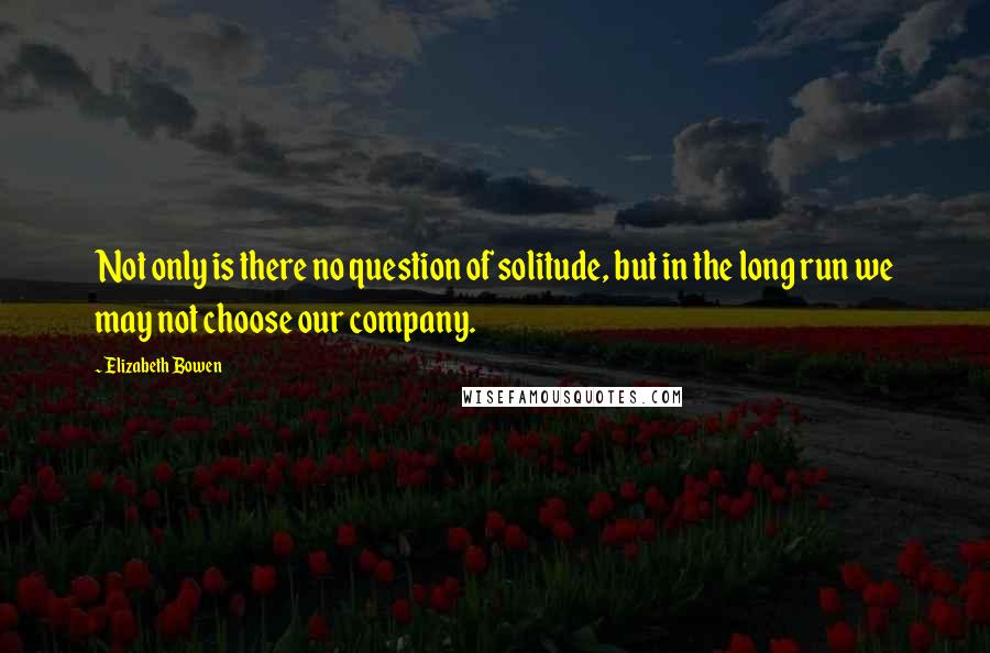 Elizabeth Bowen Quotes: Not only is there no question of solitude, but in the long run we may not choose our company.