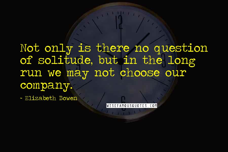 Elizabeth Bowen Quotes: Not only is there no question of solitude, but in the long run we may not choose our company.