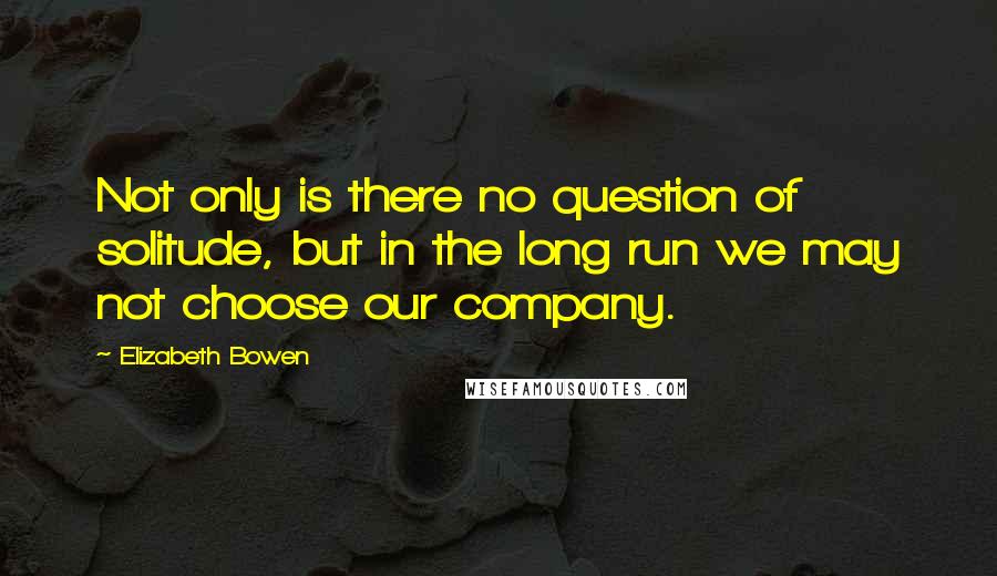 Elizabeth Bowen Quotes: Not only is there no question of solitude, but in the long run we may not choose our company.