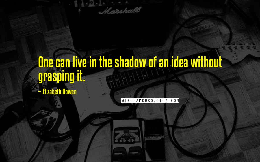 Elizabeth Bowen Quotes: One can live in the shadow of an idea without grasping it.