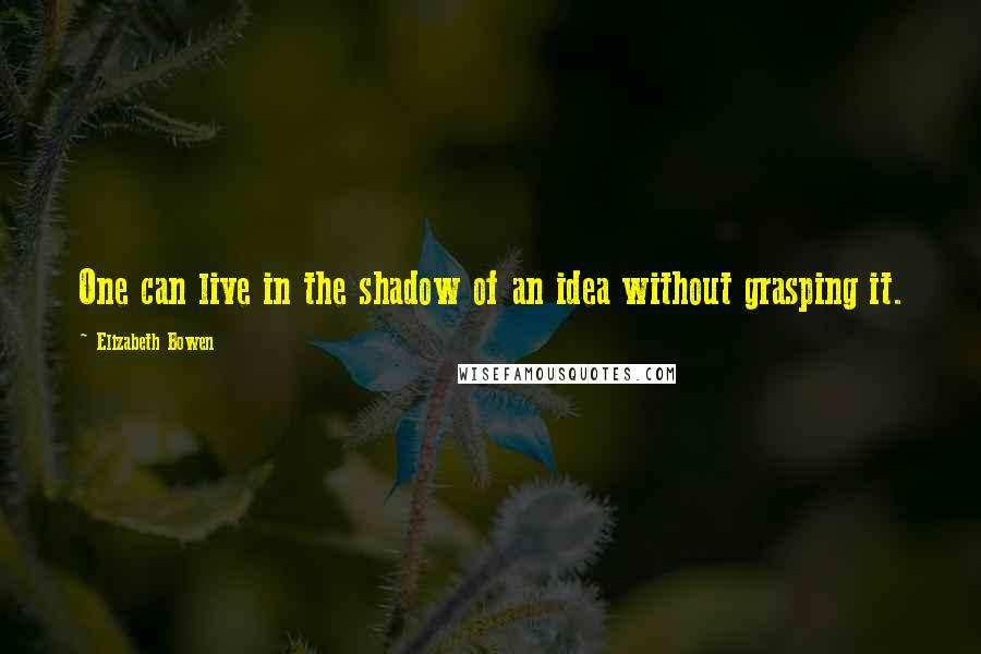 Elizabeth Bowen Quotes: One can live in the shadow of an idea without grasping it.