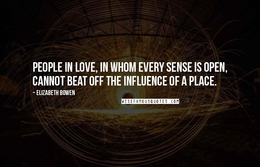 Elizabeth Bowen Quotes: People in love, in whom every sense is open, cannot beat off the influence of a place.