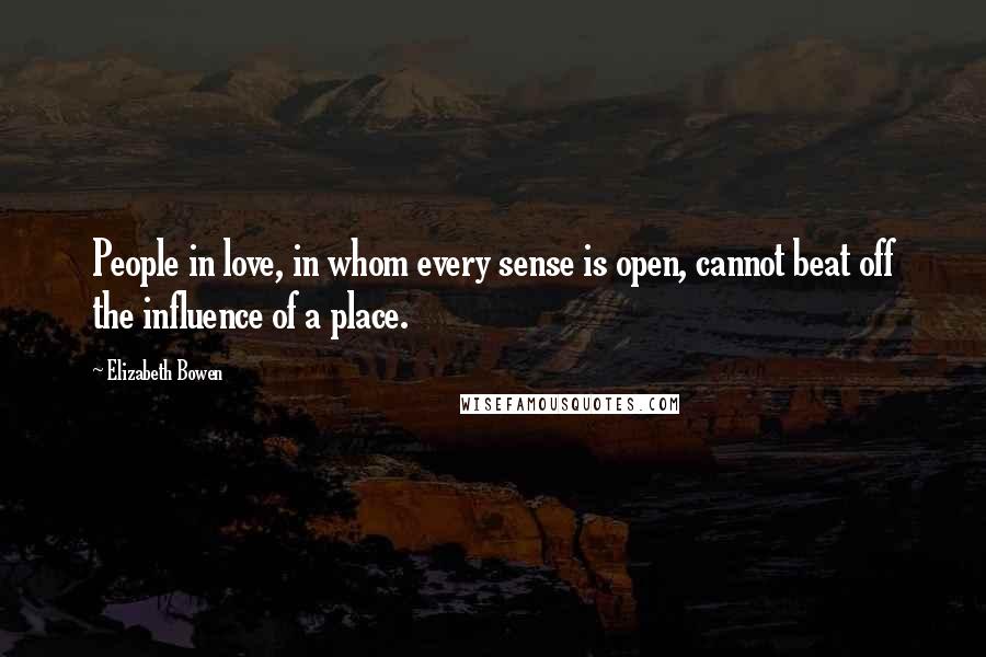 Elizabeth Bowen Quotes: People in love, in whom every sense is open, cannot beat off the influence of a place.