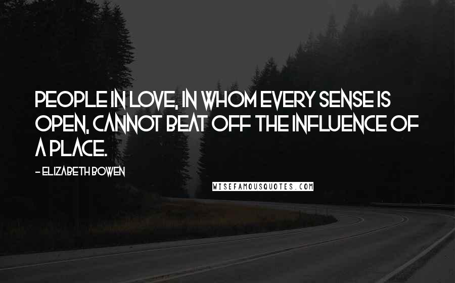 Elizabeth Bowen Quotes: People in love, in whom every sense is open, cannot beat off the influence of a place.