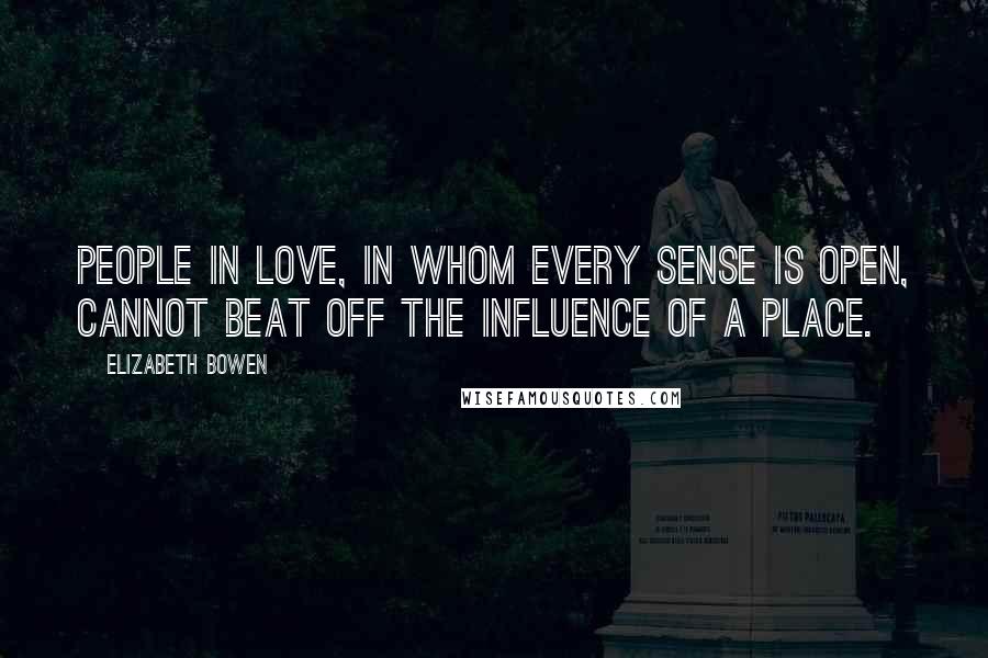 Elizabeth Bowen Quotes: People in love, in whom every sense is open, cannot beat off the influence of a place.