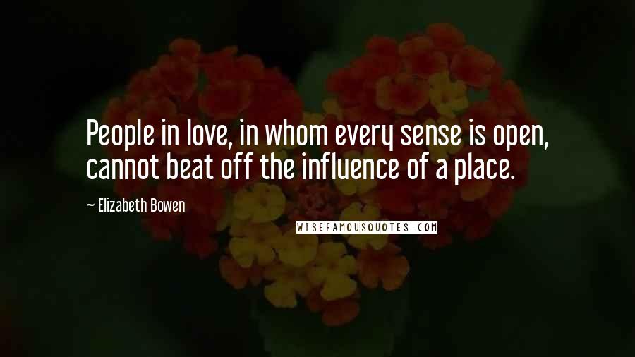 Elizabeth Bowen Quotes: People in love, in whom every sense is open, cannot beat off the influence of a place.