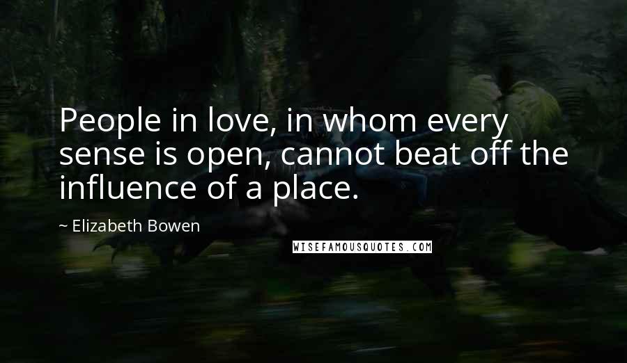 Elizabeth Bowen Quotes: People in love, in whom every sense is open, cannot beat off the influence of a place.
