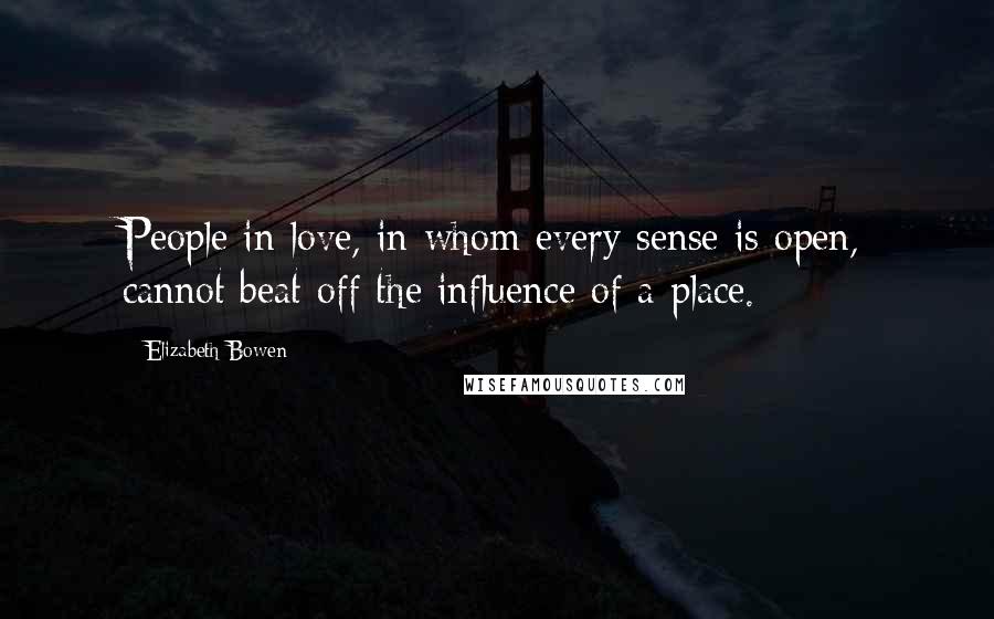 Elizabeth Bowen Quotes: People in love, in whom every sense is open, cannot beat off the influence of a place.