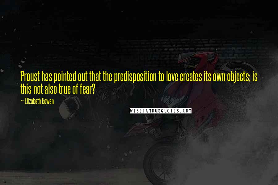 Elizabeth Bowen Quotes: Proust has pointed out that the predisposition to love creates its own objects; is this not also true of fear?