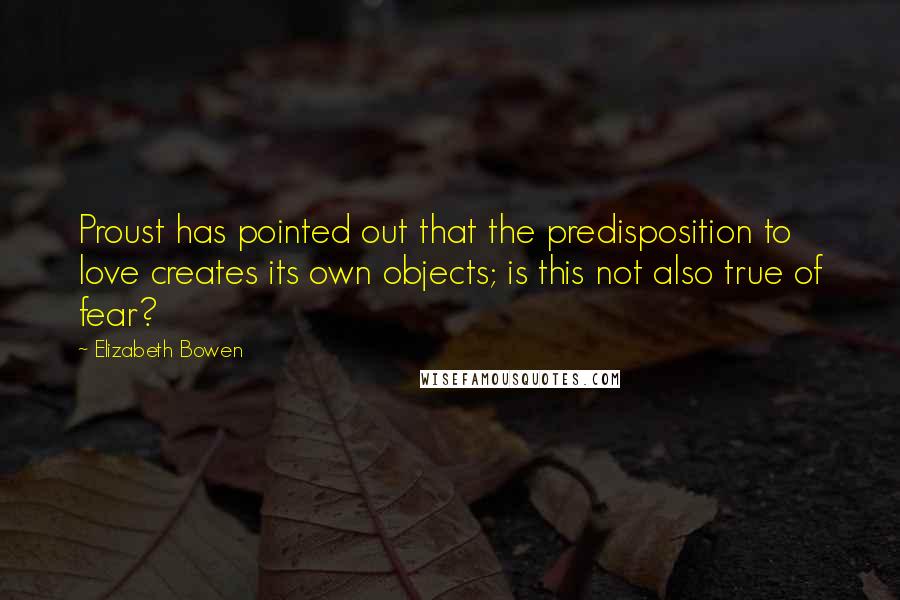 Elizabeth Bowen Quotes: Proust has pointed out that the predisposition to love creates its own objects; is this not also true of fear?