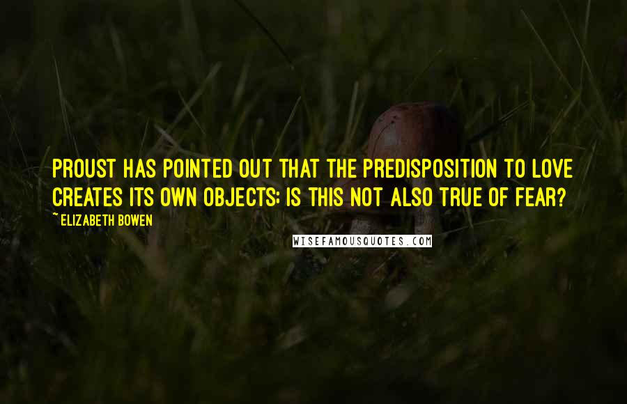 Elizabeth Bowen Quotes: Proust has pointed out that the predisposition to love creates its own objects; is this not also true of fear?