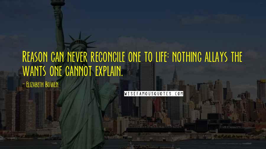 Elizabeth Bowen Quotes: Reason can never reconcile one to life: nothing allays the wants one cannot explain.