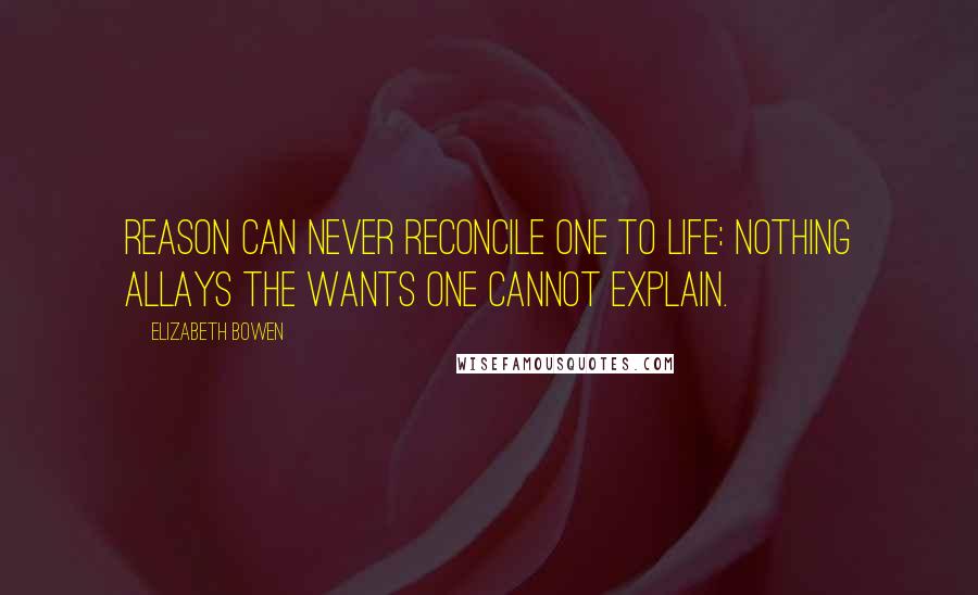 Elizabeth Bowen Quotes: Reason can never reconcile one to life: nothing allays the wants one cannot explain.