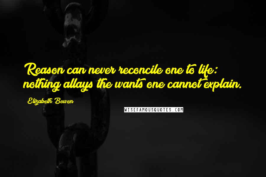 Elizabeth Bowen Quotes: Reason can never reconcile one to life: nothing allays the wants one cannot explain.