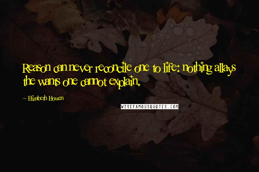 Elizabeth Bowen Quotes: Reason can never reconcile one to life: nothing allays the wants one cannot explain.