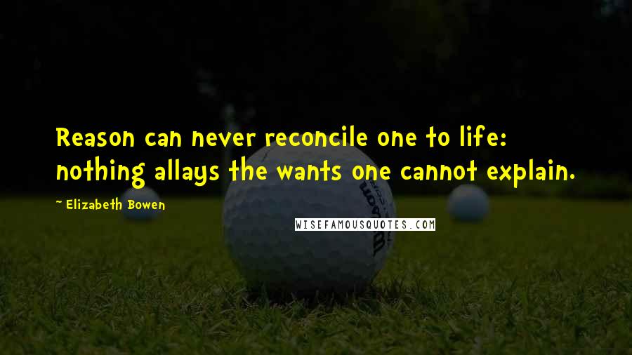 Elizabeth Bowen Quotes: Reason can never reconcile one to life: nothing allays the wants one cannot explain.