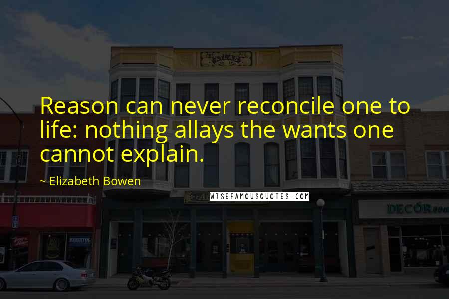 Elizabeth Bowen Quotes: Reason can never reconcile one to life: nothing allays the wants one cannot explain.