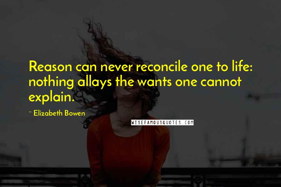 Elizabeth Bowen Quotes: Reason can never reconcile one to life: nothing allays the wants one cannot explain.