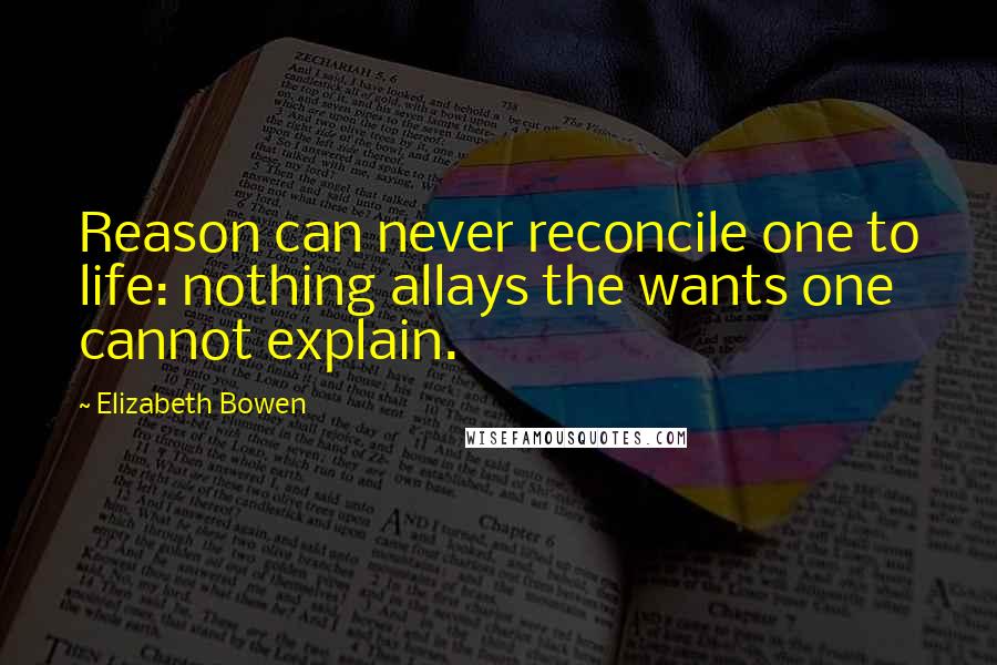Elizabeth Bowen Quotes: Reason can never reconcile one to life: nothing allays the wants one cannot explain.