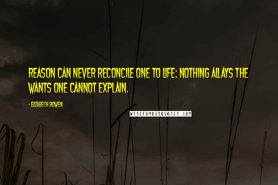 Elizabeth Bowen Quotes: Reason can never reconcile one to life: nothing allays the wants one cannot explain.