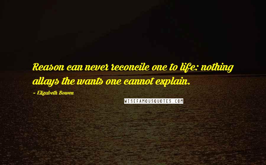 Elizabeth Bowen Quotes: Reason can never reconcile one to life: nothing allays the wants one cannot explain.
