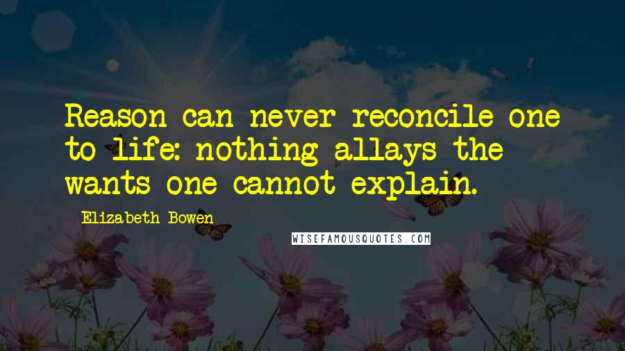Elizabeth Bowen Quotes: Reason can never reconcile one to life: nothing allays the wants one cannot explain.