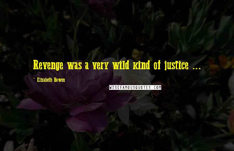 Elizabeth Bowen Quotes: Revenge was a very wild kind of justice ...