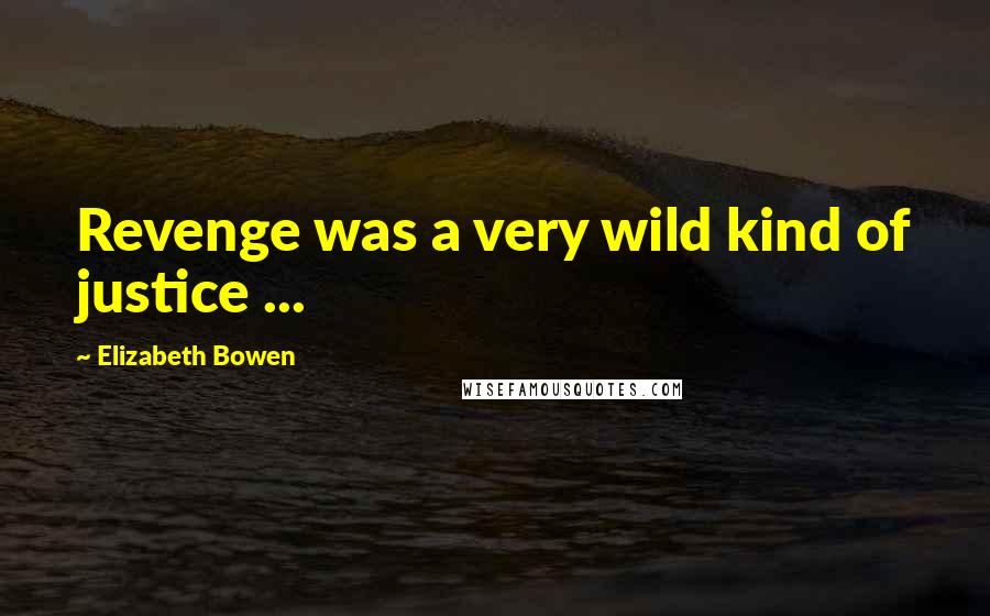 Elizabeth Bowen Quotes: Revenge was a very wild kind of justice ...