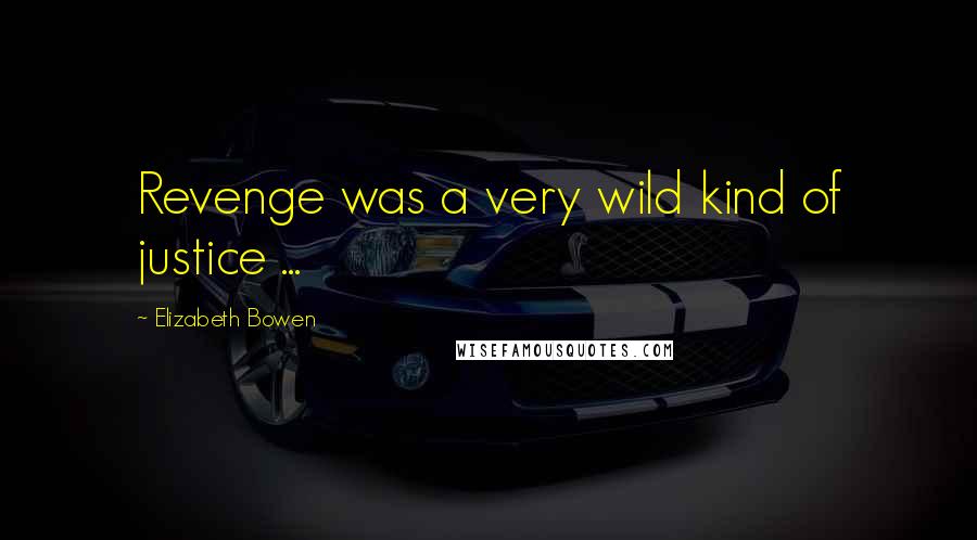 Elizabeth Bowen Quotes: Revenge was a very wild kind of justice ...