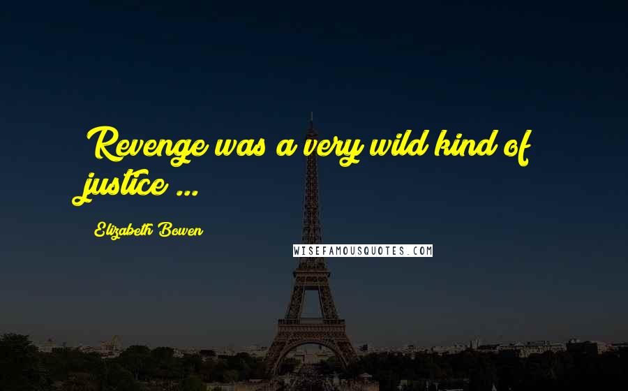 Elizabeth Bowen Quotes: Revenge was a very wild kind of justice ...