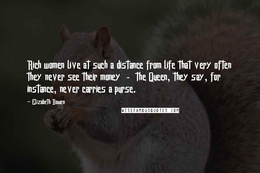 Elizabeth Bowen Quotes: Rich women live at such a distance from life that very often they never see their money - the Queen, they say, for instance, never carries a purse.