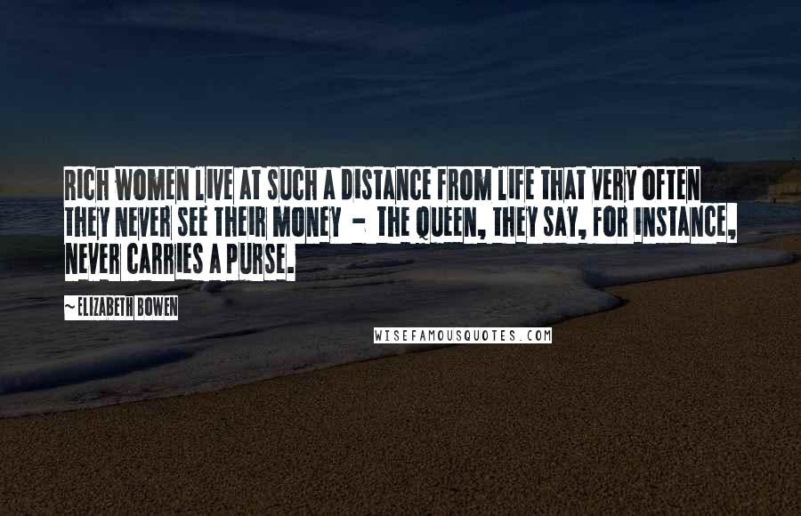 Elizabeth Bowen Quotes: Rich women live at such a distance from life that very often they never see their money - the Queen, they say, for instance, never carries a purse.