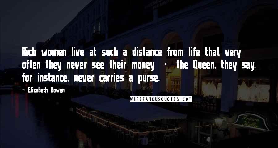 Elizabeth Bowen Quotes: Rich women live at such a distance from life that very often they never see their money - the Queen, they say, for instance, never carries a purse.