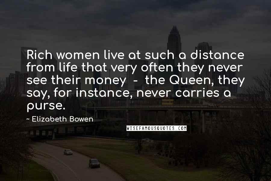 Elizabeth Bowen Quotes: Rich women live at such a distance from life that very often they never see their money - the Queen, they say, for instance, never carries a purse.
