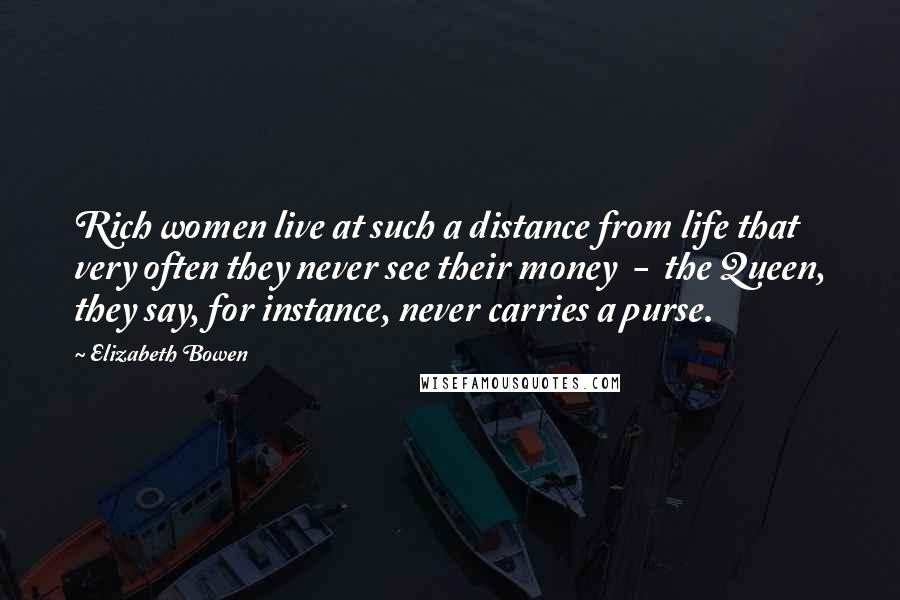 Elizabeth Bowen Quotes: Rich women live at such a distance from life that very often they never see their money - the Queen, they say, for instance, never carries a purse.