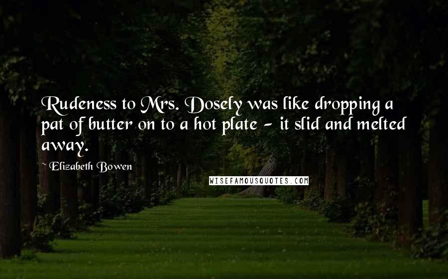 Elizabeth Bowen Quotes: Rudeness to Mrs. Dosely was like dropping a pat of butter on to a hot plate - it slid and melted away.