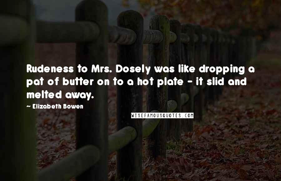 Elizabeth Bowen Quotes: Rudeness to Mrs. Dosely was like dropping a pat of butter on to a hot plate - it slid and melted away.