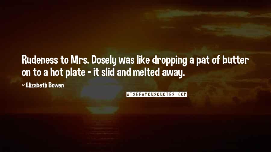 Elizabeth Bowen Quotes: Rudeness to Mrs. Dosely was like dropping a pat of butter on to a hot plate - it slid and melted away.