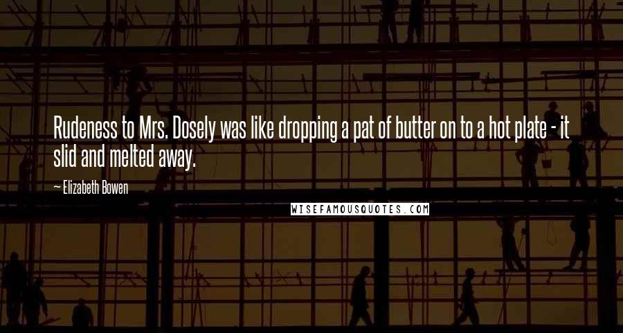 Elizabeth Bowen Quotes: Rudeness to Mrs. Dosely was like dropping a pat of butter on to a hot plate - it slid and melted away.