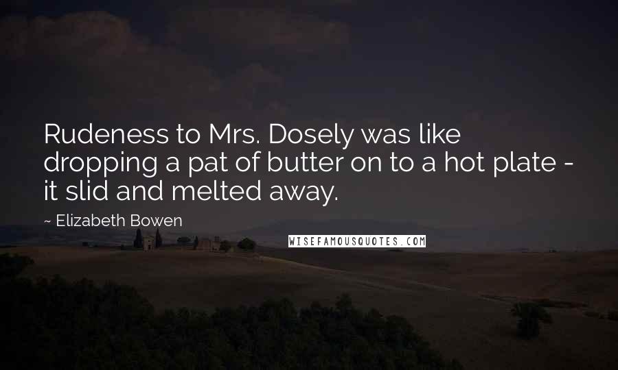 Elizabeth Bowen Quotes: Rudeness to Mrs. Dosely was like dropping a pat of butter on to a hot plate - it slid and melted away.